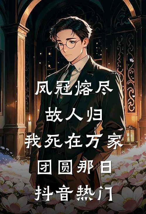凤冠熔尽故人归，我死在万家团圆那日抖音热门