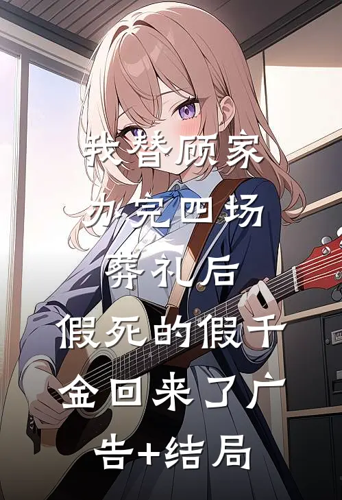 我替顾家办完四场葬礼后，假死的假千金回来了广告+结局