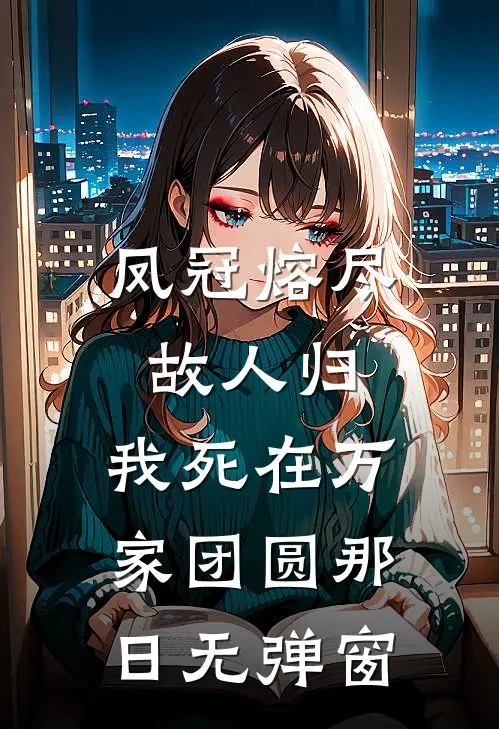 凤冠熔尽故人归，我死在万家团圆那日无弹窗