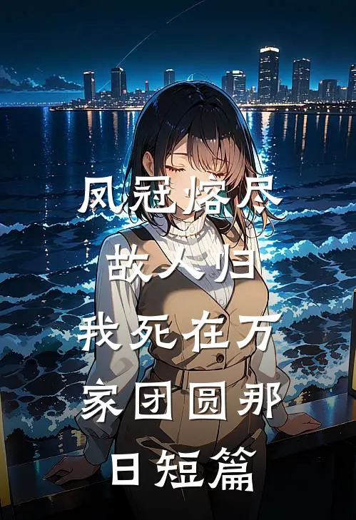 凤冠熔尽故人归，我死在万家团圆那日短篇
