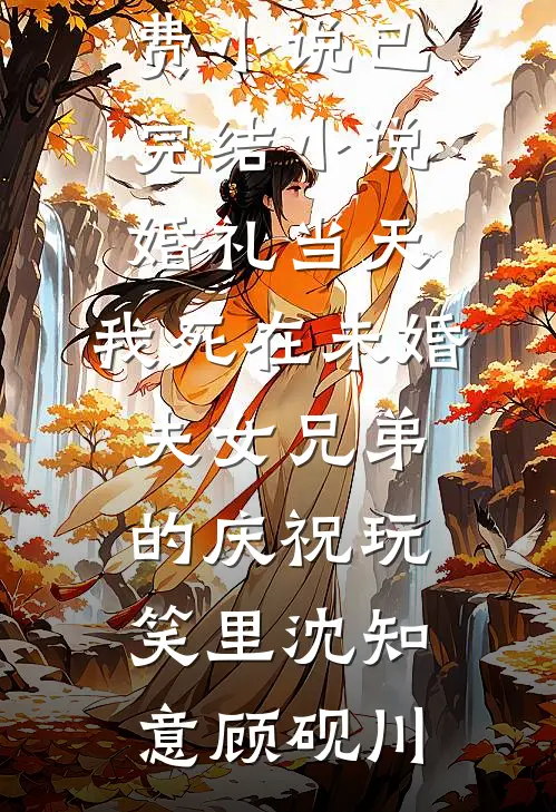 婚礼当天，我死在未婚夫女兄弟的庆祝玩笑里沈知意顾砚川完整版免费小说_已完结小说婚礼当天，我死在未婚夫女兄弟的庆祝玩笑里沈知意顾砚川