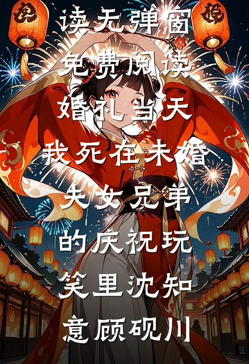婚礼当天，我死在未婚夫女兄弟的庆祝玩笑里(沈知意顾砚川)完整版免费全文阅读_无弹窗免费阅读婚礼当天，我死在未婚夫女兄弟的庆祝玩笑里(沈知意顾砚川)