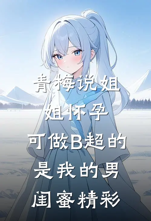 青梅说姐姐怀孕，可做B超的是我的男闺蜜精彩