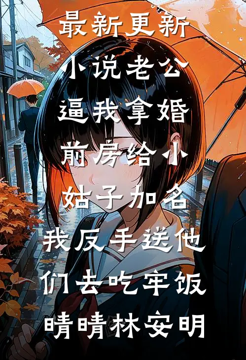 老公逼我拿婚前房给小姑子加名，我反手送他们去吃牢饭晴晴林安明无弹窗小说免费阅读_最新更新小说老公逼我拿婚前房给小姑子加名，我反手送他们去吃牢饭(晴晴林安明)