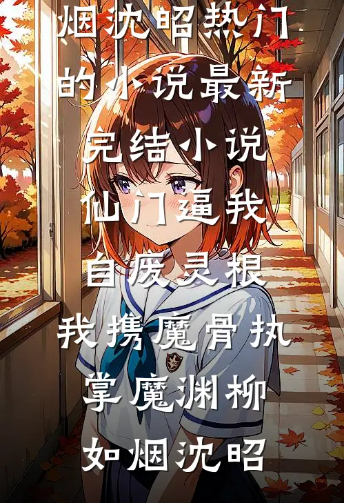 仙门逼我自废灵根，我携魔骨执掌魔渊(柳如烟沈昭)热门的小说_最新完结小说仙门逼我自废灵根，我携魔骨执掌魔渊柳如烟沈昭