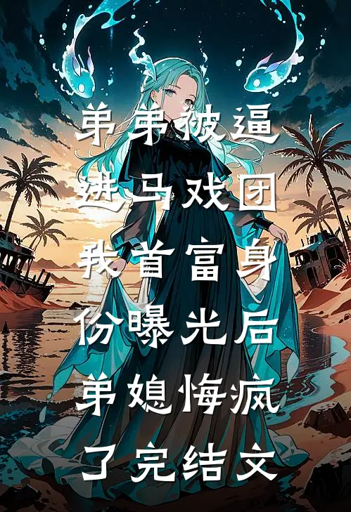 弟弟被逼进马戏团，我首富身份曝光后弟媳悔疯了完结文