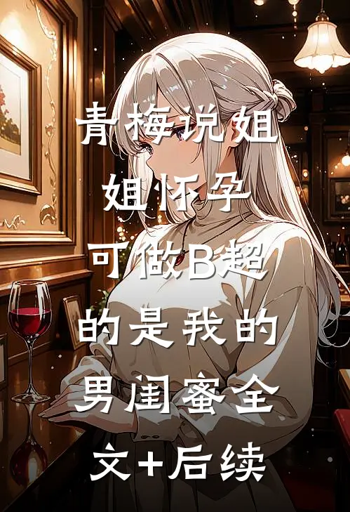 青梅说姐姐怀孕，可做B超的是我的男闺蜜全文+后续