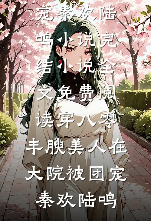 穿八零，丰腴美人在大院被团宠秦欢陆鸣小说完结_小说全文免费阅读穿八零，丰腴美人在大院被团宠(秦欢陆鸣)