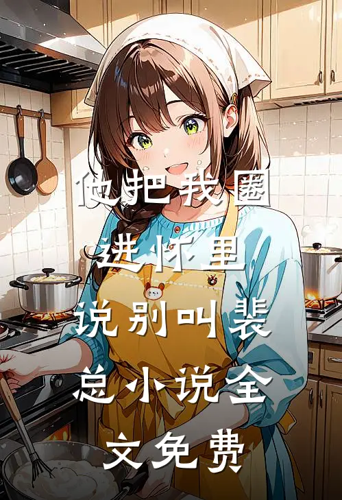 他把我圈进怀里，说别叫裴总小说全文免费