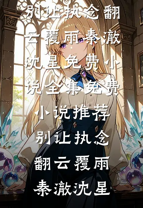 别让执念翻云覆雨秦澈沈星免费小说全集_免费小说推荐别让执念翻云覆雨(秦澈沈星)