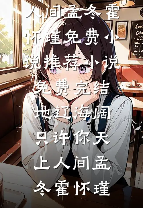 地辽海阔，只许你天上人间孟冬霍怀瑾免费小说推荐_小说免费完结地辽海阔，只许你天上人间孟冬霍怀瑾