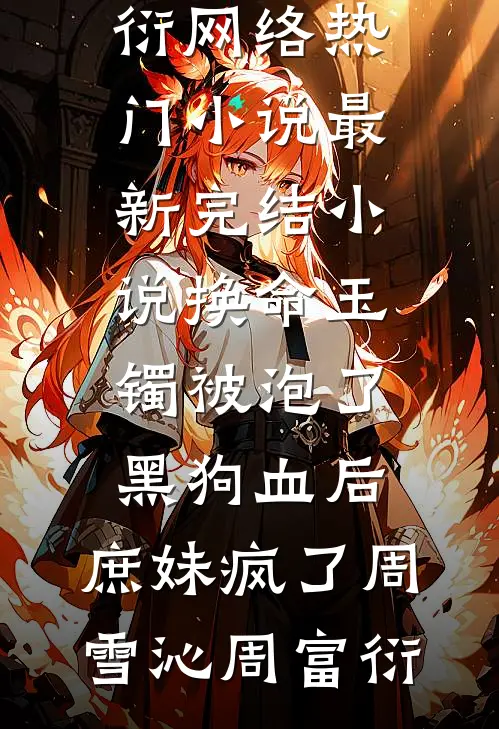 换命玉镯被泡了黑狗血后，庶妹疯了(周雪沁周富衍)网络热门小说_最新完结小说换命玉镯被泡了黑狗血后，庶妹疯了周雪沁周富衍