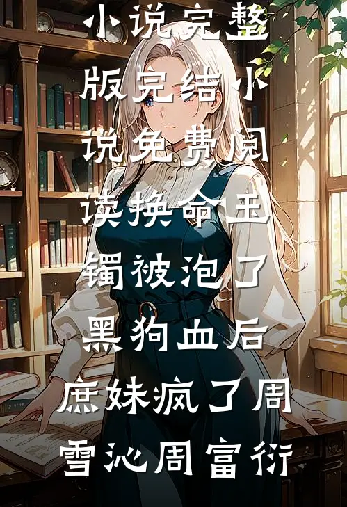 换命玉镯被泡了黑狗血后，庶妹疯了(周雪沁周富衍)小说完整版_完结小说免费阅读换命玉镯被泡了黑狗血后，庶妹疯了(周雪沁周富衍)