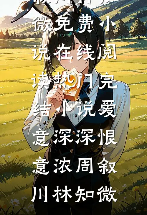 爱意深深恨意浓(周叙川林知微)免费小说在线阅读_热门完结小说爱意深深恨意浓周叙川林知微