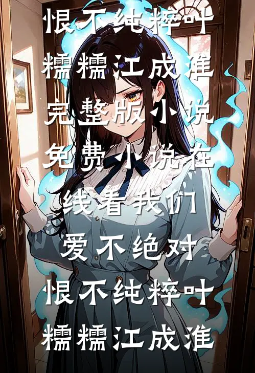我们爱不绝对，恨不纯粹(叶糯糯江成淮)完整版小说_免费小说在线看我们爱不绝对，恨不纯粹叶糯糯江成淮