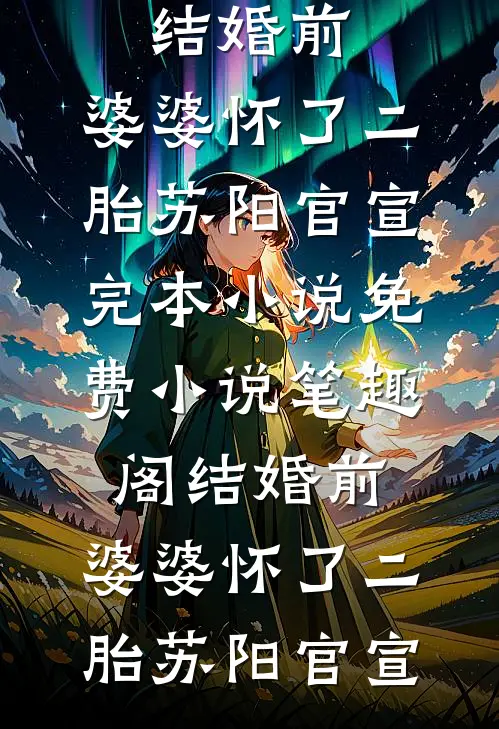 结婚前，婆婆怀了二胎(苏阳官宣)完本小说_免费小说笔趣阁结婚前，婆婆怀了二胎苏阳官宣
