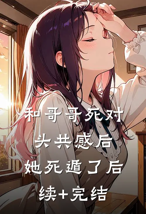 和哥哥死对头共感后，她死遁了后续+完结