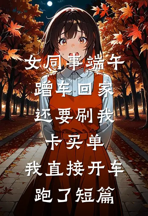 女同事端午蹭车回家，还要刷我卡买单，我直接开车跑了短篇