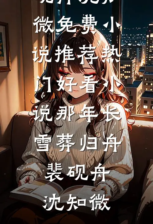 那年长雪葬归舟裴砚舟沈知微免费小说推荐_热门好看小说那年长雪葬归舟裴砚舟沈知微