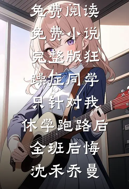 狂躁症同学只针对我，休学跑路后全班后悔沈禾乔曼免费小说免费阅读_免费小说完整版狂躁症同学只针对我，休学跑路后全班后悔沈禾乔曼