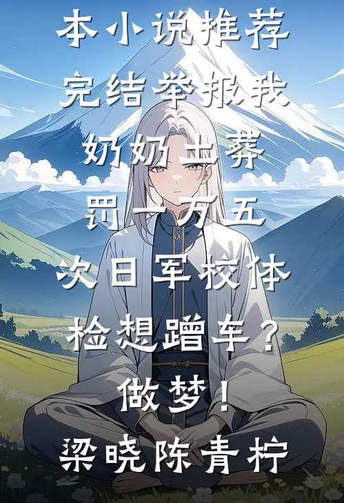 举报我奶奶土葬罚一万五，次日军校体检想蹭车？做梦！梁晓陈青柠免费小说全本_小说推荐完结举报我奶奶土葬罚一万五，次日军校体检想蹭车？做梦！(梁晓陈青柠)