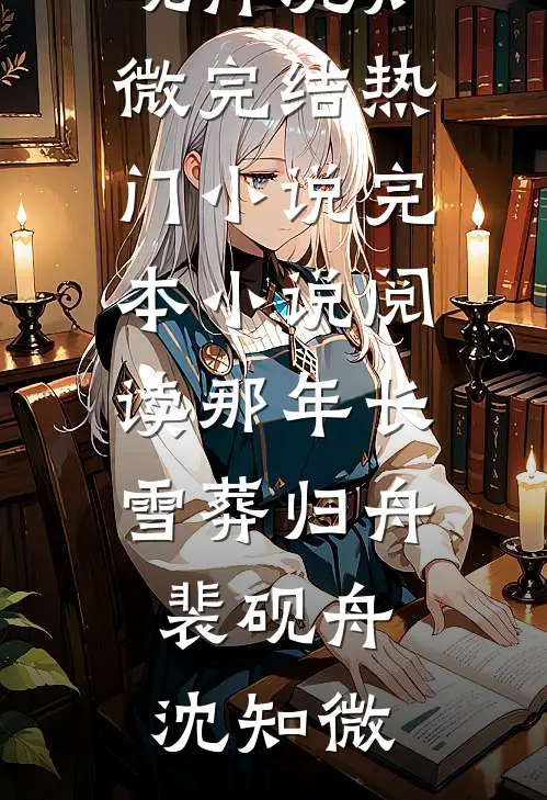 那年长雪葬归舟(裴砚舟沈知微)完结热门小说_完本小说阅读那年长雪葬归舟裴砚舟沈知微