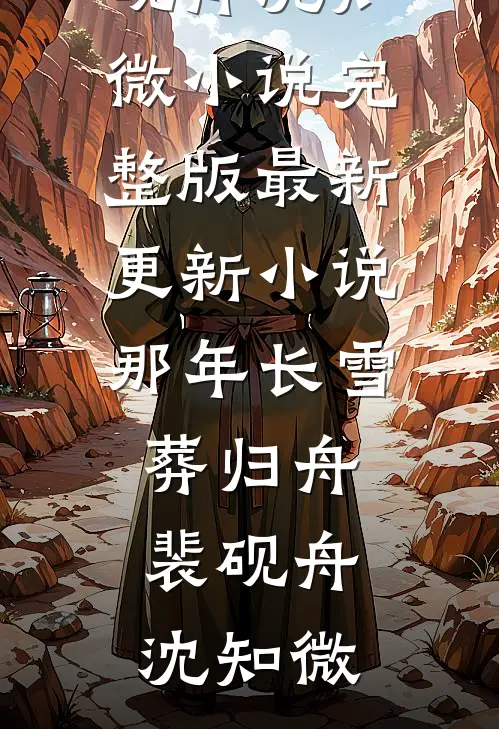 那年长雪葬归舟裴砚舟沈知微小说完整版_最新更新小说那年长雪葬归舟(裴砚舟沈知微)