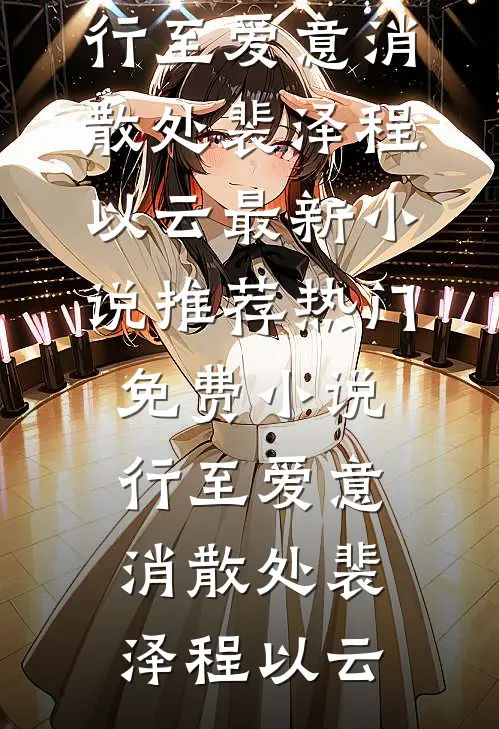 行至爱意消散处裴泽程以云最新小说推荐_热门免费小说行至爱意消散处(裴泽程以云)