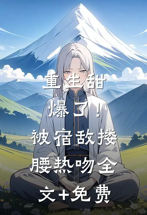 重生甜爆了！被宿敌搂腰热吻全文+免费