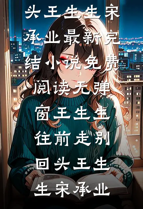 王生生，往前走别回头(王生生宋承业)最新完结小说_免费阅读无弹窗王生生，往前走别回头(王生生宋承业)