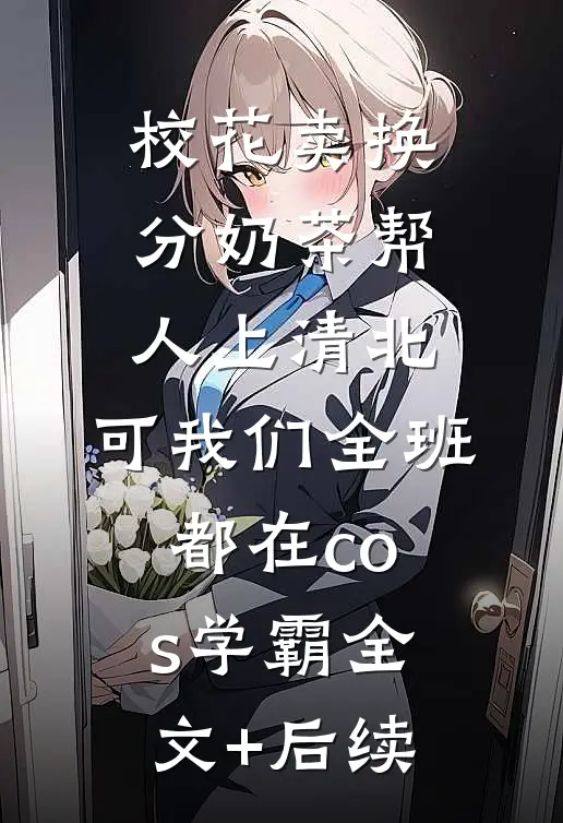 校花卖换分奶茶帮人上清北，可我们全班都在cos学霸全文+后续