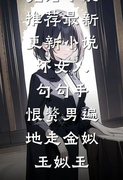 坏女人勾勾手，恨赘男遍地走金姒玉姒玉已完结小说推荐_最新更新小说坏女人勾勾手，恨赘男遍地走金姒玉姒玉