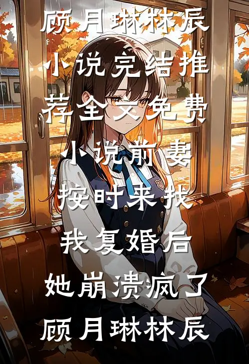 前妻按时来找我复婚后，她崩溃疯了(顾月琳林辰)小说完结推荐_全文免费小说前妻按时来找我复婚后，她崩溃疯了顾月琳林辰