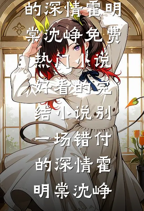 别一场错付的深情(霍明棠沈峥)免费热门小说_好看的完结小说别一场错付的深情(霍明棠沈峥)