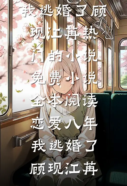 恋爱八年，我逃婚了(顾现江苒)热门的小说_免费小说全本阅读恋爱八年，我逃婚了(顾现江苒)