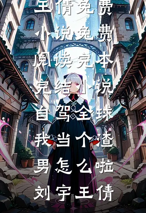 自驾全球，我当个渣男怎么啦刘宇王倩免费小说免费阅读_完本完结小说自驾全球，我当个渣男怎么啦(刘宇王倩)