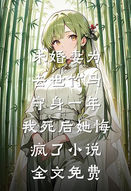 未婚妻为去世竹马守身一年，我死后她悔疯了小说全文免费