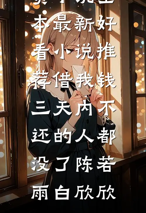 借我钱三天内不还的人都没了陈若雨白欣欣免费小说全本_最新好看小说推荐借我钱三天内不还的人都没了陈若雨白欣欣
