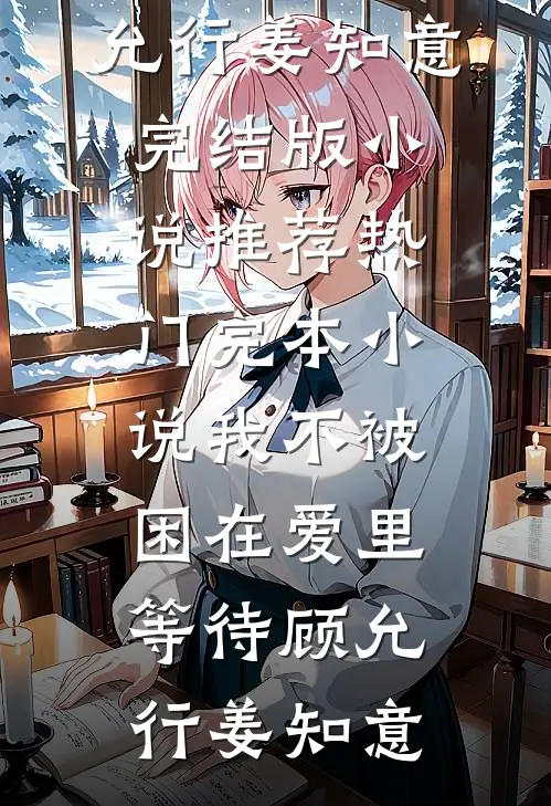 我不被困在爱里等待(顾允行姜知意)完结版小说推荐_热门完本小说我不被困在爱里等待(顾允行姜知意)