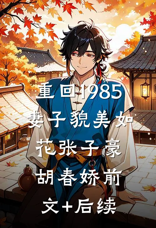 重回1985，妻子貌美如花张子豪胡春娇前文+后续