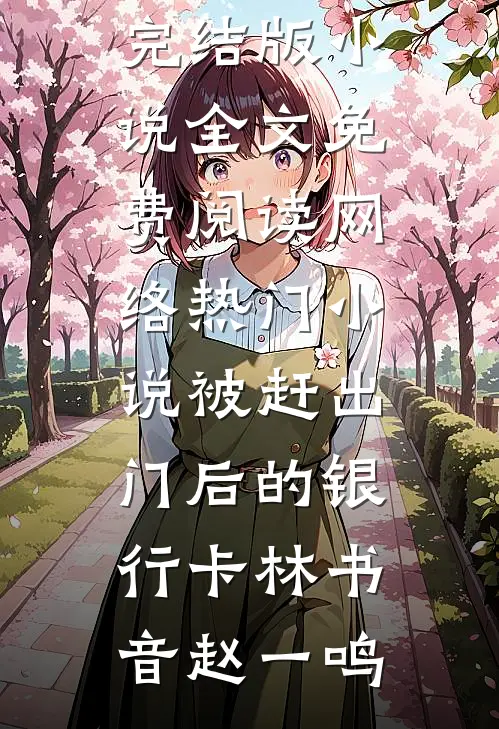 被赶出门后的银行卡(林书音赵一鸣)完结版小说全文免费阅读_网络热门小说被赶出门后的银行卡林书音赵一鸣