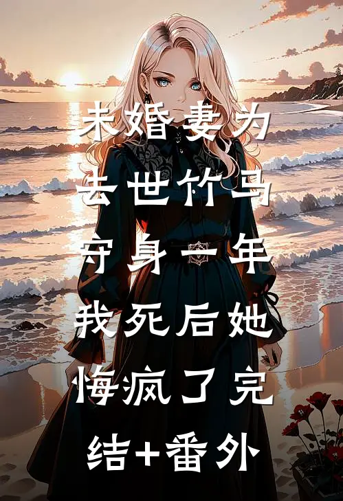 未婚妻为去世竹马守身一年，我死后她悔疯了完结+番外