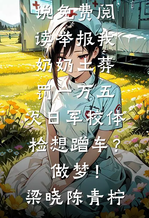 举报我奶奶土葬罚一万五，次日军校体检想蹭车？做梦！(梁晓陈青柠)新热门小说_完结小说免费阅读举报我奶奶土葬罚一万五，次日军校体检想蹭车？做梦！梁晓陈青柠