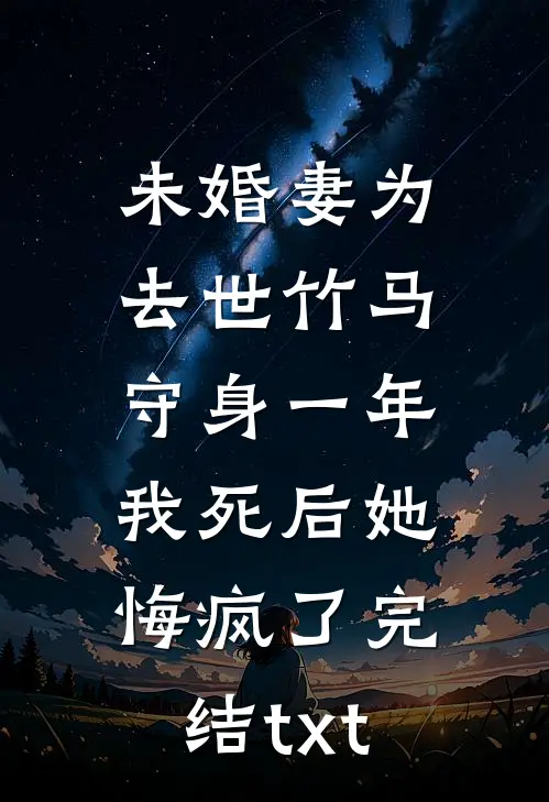 未婚妻为去世竹马守身一年，我死后她悔疯了完结txt