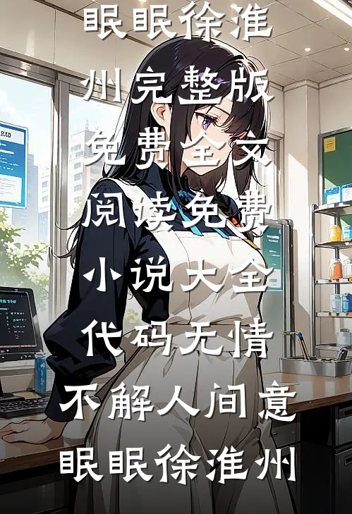 代码无情，不解人间意眠眠徐淮州完整版免费全文阅读_免费小说大全代码无情，不解人间意(眠眠徐淮州)