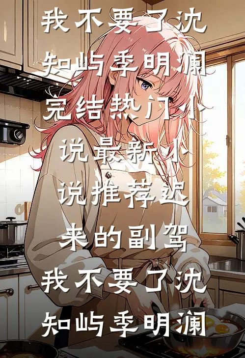 迟来的副驾，我不要了沈知屿季明澜完结热门小说_最新小说推荐迟来的副驾，我不要了(沈知屿季明澜)
