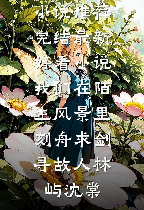 我们在陌生风景里，刻舟求剑寻故人林屿沈棠好看的小说推荐完结_最新好看小说我们在陌生风景里，刻舟求剑寻故人(林屿沈棠)