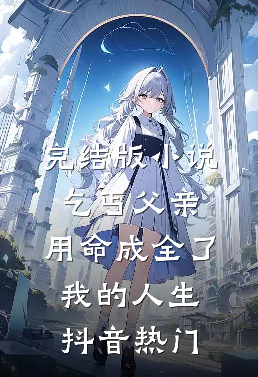 完结版小说乞丐父亲，用命成全了我的人生抖音热门