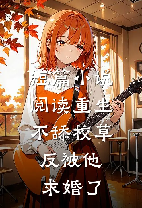 短篇小说阅读重生不舔校草，反被他求婚了