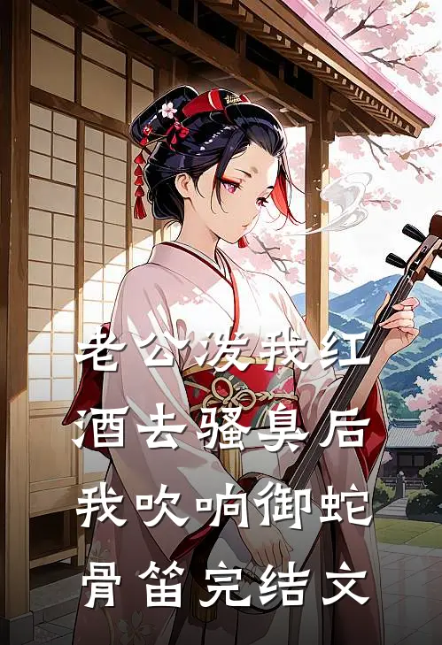 老公泼我红酒去骚臭后，我吹响御蛇骨笛完结文